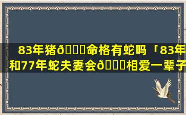 83年猪🐒命格有蛇吗「83年猪和77年蛇夫妻会💐相爱一辈子吗」