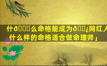 什🐕么命格能成为🌿网红人「什么样的命格适合做命理师」