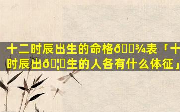 十二时辰出生的命格🌾表「十二时辰出🦊生的人各有什么体征」