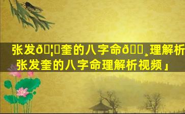 张发🦈奎的八字命🕸理解析「张发奎的八字命理解析视频」