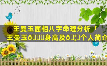 王曼玉面相八字命理分析「王曼玉🐎身高及🦁个人简介」