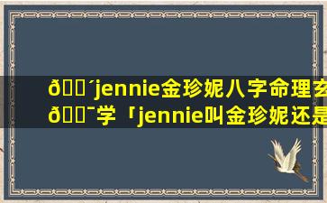 🐴jennie金珍妮八字命理玄🐯学「jennie叫金珍妮还是金智妮」
